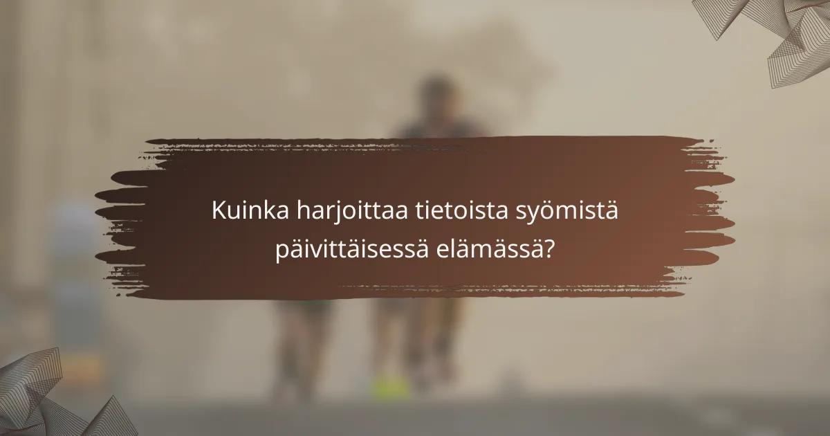 Kuinka harjoittaa tietoista syömistä päivittäisessä elämässä?