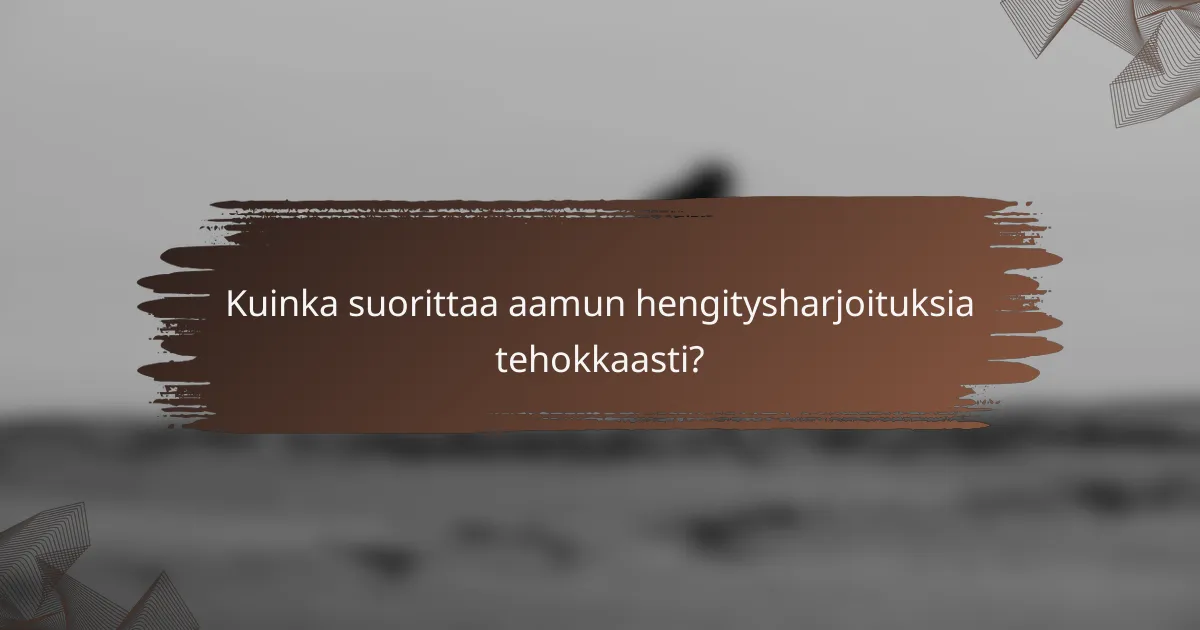 Kuinka suorittaa aamun hengitysharjoituksia tehokkaasti?