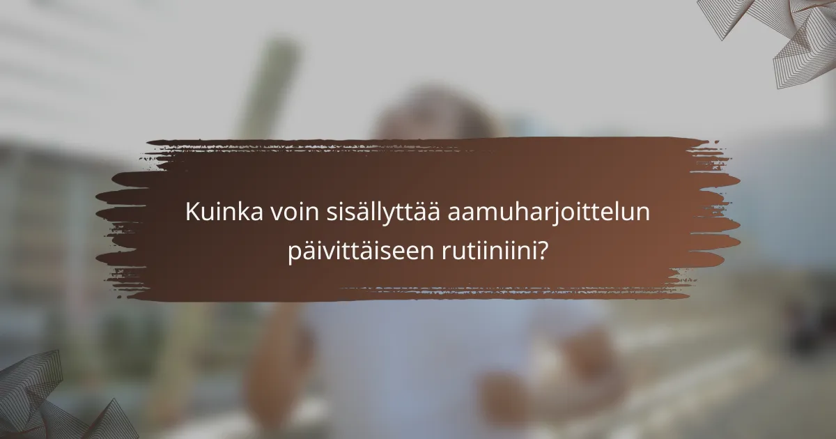 Kuinka voin sisällyttää aamuharjoittelun päivittäiseen rutiiniini?