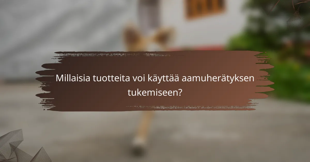 Millaisia tuotteita voi käyttää aamuherätyksen tukemiseen?