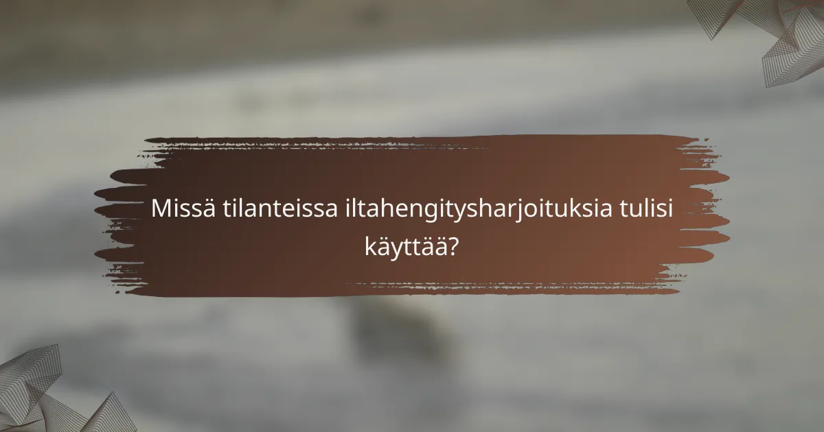 Missä tilanteissa iltahengitysharjoituksia tulisi käyttää?