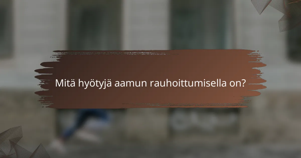 Mitä hyötyjä aamun rauhoittumisella on?