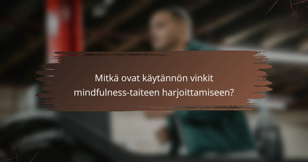 Mitkä ovat käytännön vinkit mindfulness-taiteen harjoittamiseen?