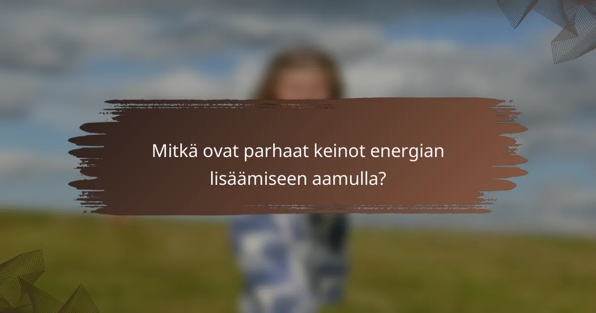 Mitkä ovat parhaat keinot energian lisäämiseen aamulla?