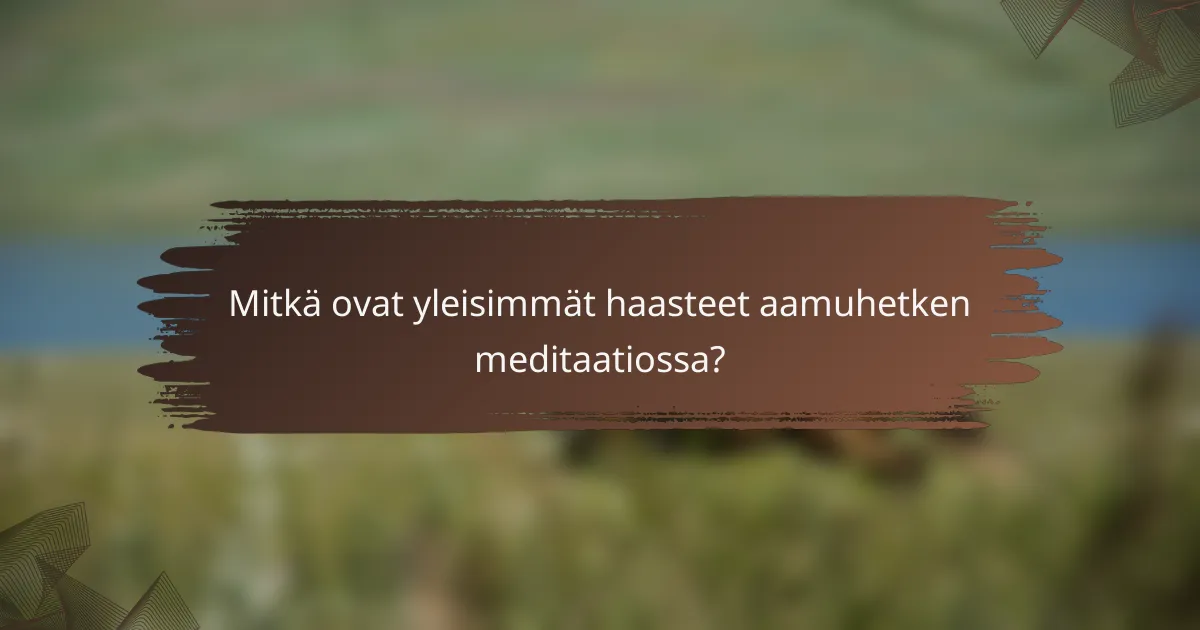 Mitkä ovat yleisimmät haasteet aamuhetken meditaatiossa?