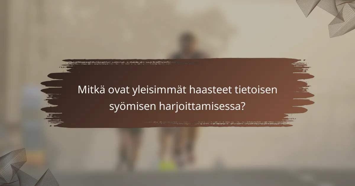 Mitkä ovat yleisimmät haasteet tietoisen syömisen harjoittamisessa?